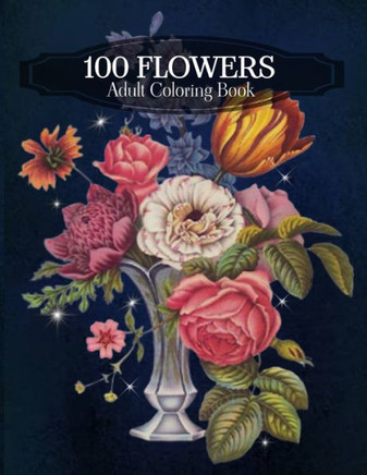 100 Flowers Adult Coloring Book: An Adult Coloring Book Featuring Bouquets, Wreaths, Swirls, Vases, Patterns, Decorations, Inspirational Designs, Lily