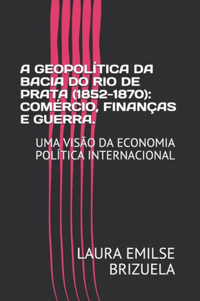 A Geopolítica Da Bacia Do Rio de Prata (1852-1870): Comércio, Finanças E Guerra.: Uma Visão Da Economia Política Internacional