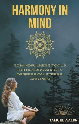 Harmony in Mind 50 Mindfulness Tools for Healing Anxiety, Depression, Stress, and Pain