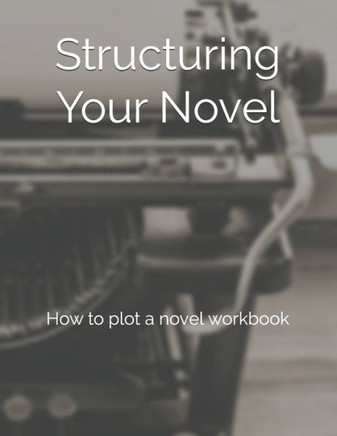 Structuring Your Novel : How To Plot A Novel Workbook