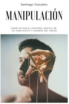 Manipulación: Cómo evitar el control mental de un narcisista y curarse del abuso