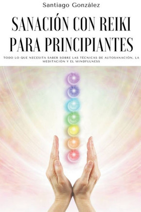 Sanación con Reiki para principiantes: Todo lo que necesita saber sobre las técnicas de autosanación, la meditación y el mindfulness