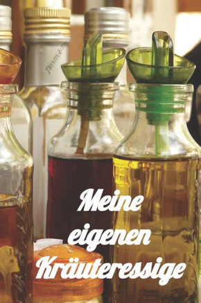 Meine Eigenen Kräuteressige : Rezeptheft Zum Einschreiben Von Eigenen Kräuteressig-Rezepten. Für Den Gourmet, Feinschmecker, Hobbykoch Und Hobbyköchin
