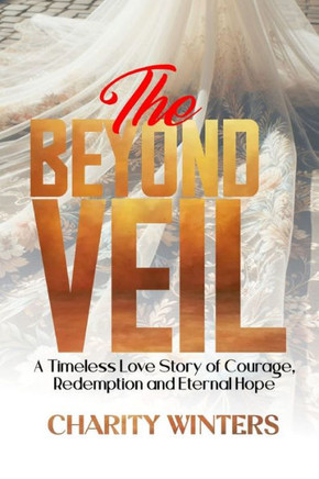 Beyond the Veil: A Timeless Love Story of Courage, Redemption and Eternal Hope
