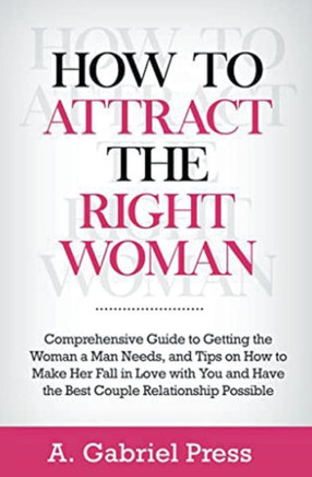 How to Attract the Right Woman: Comprehensive Guide to Getting the Woman a Man Needs, and Tips on How to Make Her Fall in Love With You and Have the B
