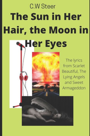The Sun In Her Hair, The Moon In Her Eyes: (The Lyrics of Scarlet Beautiful, The Lying Angels and Sweet Armageddon)