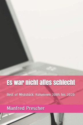 Es war nicht alles schlecht: Best of Miststück: Kolumnen 2005 bis 2020