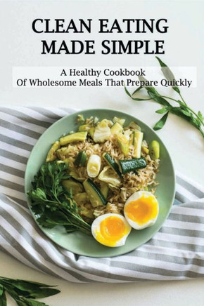 Clean Eating Made Simple: A Healthy Cookbook Of Wholesome Meals That Prepare Quickly: Clean-Eating Cookbook