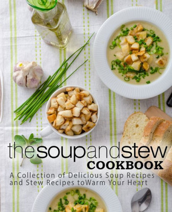 The Soup And Stew Cookbook : A Collection Of Delicious Soup Recipes And Stew Recipes To Warm Your Heart (2Nd Edition)