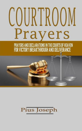 Courtroom Prayers: Prayers And Declarations in the Courts of Heaven For Victory, Breakthrough, and Deliverance
