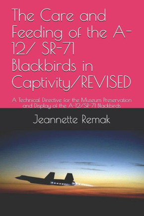 The Care and Feeding of the A-12/ SR-71 Blackbirds in Captivity/REVISED: A Technical Directive for the Museum Preservation and Display of the A-12/SR-
