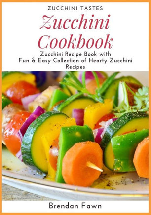 Zucchini Cookbook : Zucchini Recipe Book With Fun & Easy Collection Of Hearty Zucchini Recipes