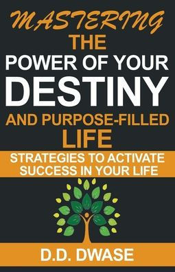 Mastering The Power Of Your Destiny And Purpose-Filled Life: Strategies To Activate Success In Your Life