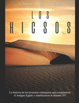 Los Hicsos : La Historia De Los Invasores Extranjeros Que Conquistaron El Antiguo Egipto Y Establecieron La Dinastía Xv
