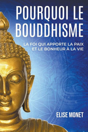 Pourquoi Le Bouddhisme: La foi qui apporte la paix et le bonheur à la vie