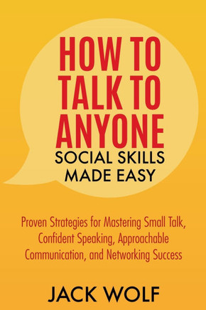 How to Talk to Anyone: Social Skills Made Easy - Proven Strategies for Mastering Small Talk, Confident Speaking, Approachable Communication,