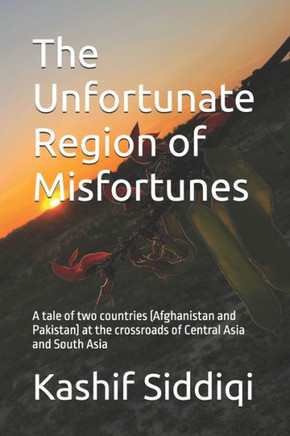 The Unfortunate Region of Misfortunes: A tale of two countries (Afghanistan and Pakistan) at the crossroads of Central Asia and South Asia