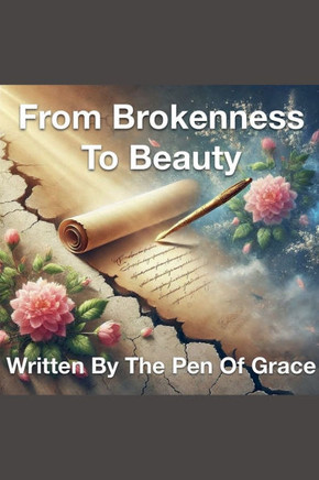From Brokenness To Beauty Written By The Pen of Grace
