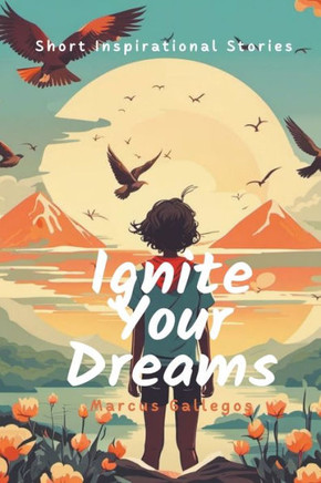 Ignite Your Dreams: Short Inspirational Stories to Motivate Kids and Teenagers Hearts