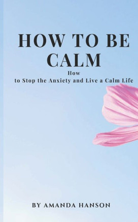 How to Be Calm: How to Stop the Anxiety and Live a Calm Life