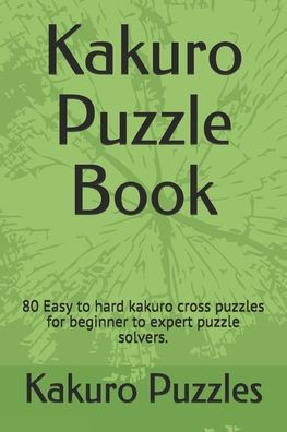 Kakuro Puzzle Book: 80 Easy to hard kakuro cross puzzles for beginner to expert puzzle solvers.
