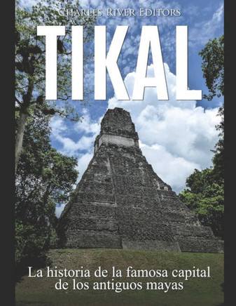 Tikal : La Historia De La Famosa Capital De Los Antiguos Mayas