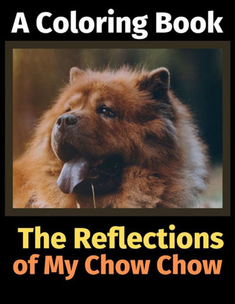 The Reflections Of My Chow Chow : A Coloring Book