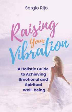 Raising Your Vibration: A Holistic Guide to Achieving Emotional and Spiritual Well-being
