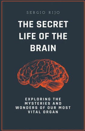 The Secret Life of the Brain: Exploring the Mysteries and Wonders of Our Most Vital Organ