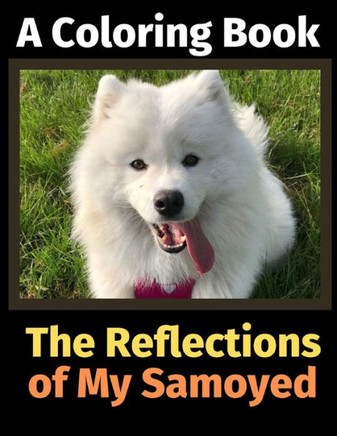 The Reflections Of My Samoyed : A Coloring Book