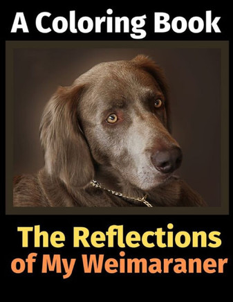 The Reflections Of My Weimaraner : A Coloring Book