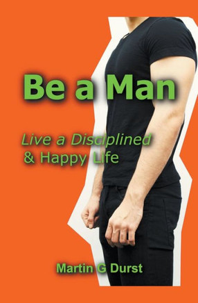 Be a Man: Live a Disciplined & Happy Life