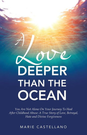 A Love Deeper Than The Ocean: You Are Not Alone On Your Journey To Heal After Childhood Abuse: A True Story of Love, Betrayal, Hate and Divine Forgi