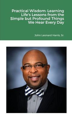 Practical Wisdom : Learning Life'S Lessons From The Simple But Profound Things We Hear Every Day