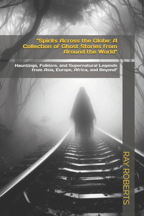 ""Spirits Across the Globe: A Collection of Ghost Stories from Around the World"" Hauntings, Folklore, and Supernatural Legends from Asia, Europe,