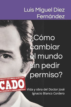 ¿Cómo cambiar el mundo sin pedir permiso?: Vida y obra del Doctor José Ignacio Blanco Cordero