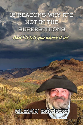 10 Reasons Why It's Not in the Superstitions: And I'll Tell You Where It Is: The Real Story of the Lost Dutchman's Mine.