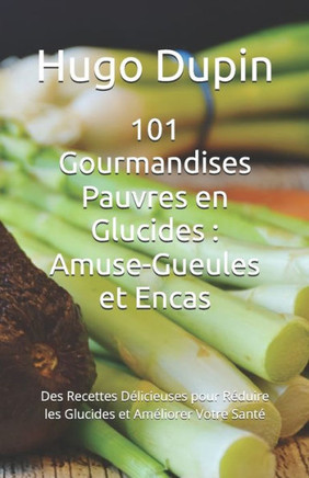101 Gourmandises Pauvres en Glucides: Amuse-Gueules et Encas: Des Recettes Délicieuses pour Réduire les Glucides et Améliorer Votre Santé