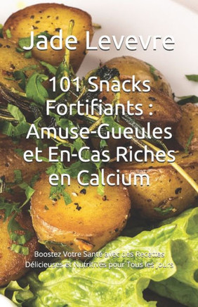 101 Snacks Fortifiants: Amuse-Gueules et En-Cas Riches en Calcium: Boostez Votre Santé avec des Recettes Délicieuses et Nutritives pour Tous l