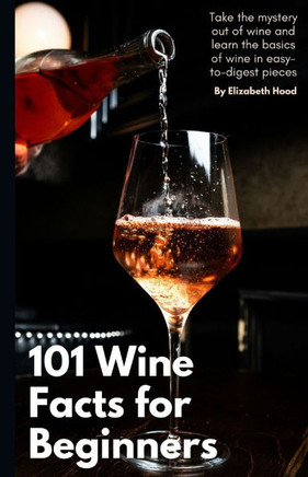 101 Wine Facts for Beginners: Take the mystery out of wine and learn the basics of wine in easy-to-digest pieces