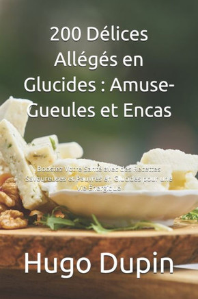 200 Délices Allégés en Glucides: Amuse-Gueules et Encas: Boostez Votre Santé avec des Recettes Savoureuses et Pauvres en Glucides pour une Vie Énergiq