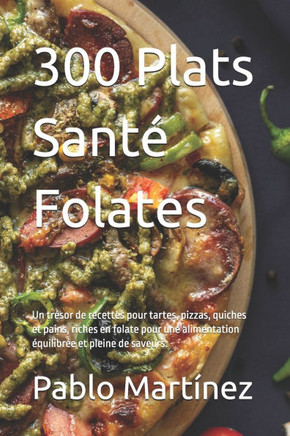 300 Plats Santé Folates: Un trésor de recettes pour tartes, pizzas, quiches et pains, riches en folate pour une alimentation équilibrée et plei