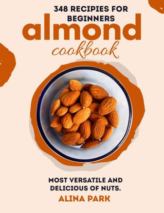 346 Recipes for Beginners Almond Cookbook: Most versatile and delicious of nuts