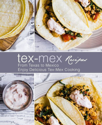 Tex-Mex Recipes : From Texas To Mexico Enjoy Delicious Tex-Mex Cooking