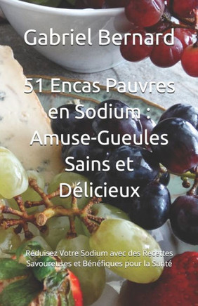 51 Encas Pauvres en Sodium: Amuse-Gueules Sains et Délicieux: Réduisez Votre Sodium avec des Recettes Savoureuses et Bénéfiques pour la Santé