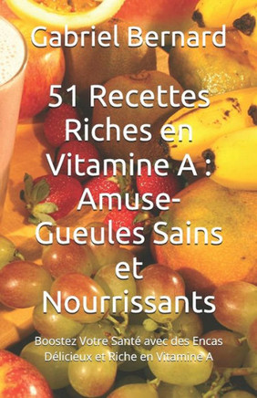 51 Recettes Riches en Vitamine A: Amuse-Gueules Sains et Nourrissants: Boostez Votre Santé avec des Encas Délicieux et Riche en Vitamine A