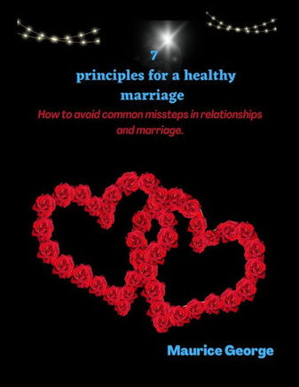 7 Principles for a healthy marriage: How to avoid common missteps in relationships and Marriage...
