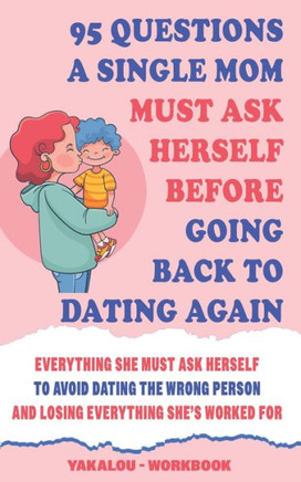 95 Questions A Single Mom Must Ask Herself Before Going Back To Dating Again: Everything She Must Ask Herself To Avoid Dating The Wrong Person And Los