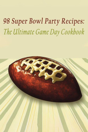 98 Super Bowl Party Recipes: The Ultimate Game Day Cookbook
