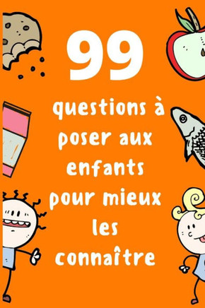 99 Questions à poser aux enfants pour mieux les connaître: Connaissez mieux vos enfants et faites-les bavarder Questions à poser à votre enfant pour a